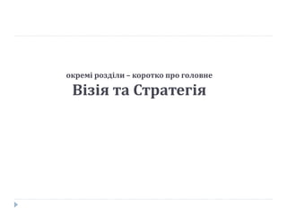 окремі розділи – коротко про головне
Візія та Стратегія
 