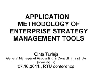 Gints Turlajs General Manager of Accounting & Consulting Institute (www.aci.lv) 07.10.2011., RTU conference APPLICATION METHODOLOGY OF ENTERPRISE STRATEGY MANAGEMENT TOOLS 