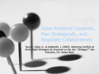 Solve Problems Creatively, Plan Strategically, and Negotiate Collaboratively Source: Cloke, K., & Goldsmith, J. (2005).  Resolving Conflicts at Work: Eight Strategies for Everyone on the Job . “ Strategy7” . San Francisco, CA: Jossey Bass. 