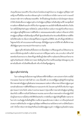 เงินทุนที่สะสมมาตลอดชีวิต ซึ่งจะเป็นประโยชน์ต่อเศรษฐกิจโดยรวม ส่วนผู้สูงอายุที่มีสุขภาพดี
แต่มีฐานะที่ไม่ดีนั้นอาจจะต้องเกษียณอายุช้ากว่าปกติเนื่องจากยังมีความสามารถทางานและมี
ประสบการณ์การทางานที่สะสมมาตลอดชีวิต อีกทั้งในสังคมสูงวัยจะมีแรงงานในวัยหนุ่มสาวน้อยลง
ทาให้จาเป็นต้องพึ่งแรงงานผู้สูงอายุด้วย สาหรับผู้สูงอายุที่มีสุขภาพไม่ดีแต่มีฐานะที่ดี คนกลุ่มนี้จะมี
ความต้องการซื้อสินค้าและบริการที่เกี่ยวกับการดูแลสุขภาพ และยังมีกาลังซื้อเพียงพออีกด้วย จึงเป็น
โอกาสที่เอื้อให้ธุรกิจด้านสุขภาพได้เติบโต แต่ต้องคานึงถึงความต้องการของผู้บริโภคที่หลากหลาย
เพราะผู้สูงอายุคือผู้ที่มีประสบการณ์ชีวิตที่มาก หล่อหลอมแต่ละคนมีความต้องการที่แตกต่างกันไป
ส่วนผู้สูงอายุที่มีสุขภาพไม่ดีและมีฐานะที่ไม่ดี รัฐและสังคมต้องเข้ามาช่วยเหลือเพื่อให้สามารถมีชีวิต
ต่อไปได้ตามอัตภาพ เนื่องจากเป็นกลุ่มที่ไม่สามารถดูแลตัวเองได้ดีนัก เช่น สร้างที่อยู่อาศัยให้มีราคา
ไม่สูงจนเกินไป สร้างระบบคมนาคมที่ครอบคลุม เอื้อให้ผู้สูงอายุสามารถใช้ได้ สร้างพื้นที่สาธารณะ
เพื่อให้ผู้สูงอายุสามารถมาพบปะทากิจกรรมต่างๆ ร่วมกัน
ผู้สูงอายุที่อาศัยในสังคมที่เอื้อต่อพวกเขานั้นจะมีสุขภาวะที่ดีและดูแลตัวเองได้พอประมาณ
นอกจากนี้ยังต้องมุ่งเน้นที่การเพิ่มจานวนประชากรที่มีคุณภาพด้วย เช่น ยกระดับการศึกษาให้
สอดคล้องกับตลาดแรงงาน จัดสรรที่อยู่อาศัยซึ่งอยู่ใกล้สถานที่ทางานอันจะช่วยให้ครอบครัวสามารถ
อยู่ด้วยกันพร้อมหน้า หรือมีมาตรการลดภาษีเพื่อจูงใจแก่กิจกรรมที่ช่วยลดปัญหาสังคมสูงอายุ เช่น
สถานรับเลี้ยงเด็ก ครัวเรือนที่ต้องเลี้ยงเด็ก หรือ ครัวเรือนที่ดูแลผู้สูงอายุ
ผู้สูงอายุคือกาลังสาคัญ
ในภาวะสังคมสูงวัยนั้นประชากรสูงวัยคือตลาดที่มีกาลังซื้อมาก เพราะประชากรวัยทางานนั้นมี
จานวนลดลง โดยคาดการณ์ว่าในปี พ.ศ. 2583 นั้นจะมีถึง 89 ประเทศที่ผู้สูงอายุคือผู้บริโภคกลุ่มใหญ่
ซึ่งการตลาดสาหรับผู้สูงอายุนั้นต้องสามารถตอบสนองความต้องการที่หลากหลายได้เพราะผู้สูงอายุแต่
ละคนล้วนมีประสบการณ์ชีวิตที่สั่งสมมามากและแตกต่างกัน โดยเฉพาะธุรกิจที่เกี่ยวข้องกับการดูแล
สุขภาพและการประกันภัย แต่พบว่างบประมาณและการทุ่มเทเพื่อการตลาดสาหรับผู้สูงอายุยังมีอยู่
น้อยเกินไป บ่งชี้ถึงการปรับตัวไม่ทันของภาคเอกชน นอกจากเรื่องการตลาดแล้วการรักษาผู้สูงวัยให้
ยังอยู่ในตลาดแรงงานนั้นต้องอาศัยวิธีคิดใหม่เช่นกัน จากเดิมที่มองว่าผู้สูงวัยคือผู้ที่ไม่มีความสามารถ
ในการทางานเป็นผู้สูงวัยนั้นคือผู้ที่มีความเชี่ยวชาญและมีประสบการณ์มาก ยากที่คนรุ่นใหม่จะมี
ประสบการณ์ทัดเทียมใด หากผู้สูงอายุยังมีสุขภาพที่ดีพอประมาณก็ยังสามารถทางานได้ต่อไปอย่าง
ปกติ อีกทั้งหากต้องการดาเนินธุรกิจที่ตอบโจทย์สังคมผู้สูงอายุแล้ว การมีผู้สูงอายุเป็นพนักงานย่อม
13สถาบันคลังปัญญาด้านยุทธศาสตร์ชาติ วิทยาลัยรัฐกิจ มหาวิทยาลัยรังสิต
 