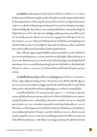 ประเด็นที่สาม ในสังคมอุตสาหกรรมไทย มีประชากรที่เป็นแรงงานในโรงงาน 8-10 ล้านคน
โดยที่หลายครอบครัวนั้นพ่อทางานอยู่โรงงานหนึ่ง แม่ทาอยู่อีกโรงงานหนึ่ง ส่วนลูกอายุยังน้อยต้องไป
โรงเรียนแต่พ่อแม่ไม่สามารถไปรับ-ส่งลูกได้ เพราะออกไปทางานเช้ากว่าเวลาที่ลูกเข้าเรียนและเลิก
งานช้ากว่าเวลาเลิกเรียนทาให้ลูกต้องอยู่ตามลาพังบ่อยครั้ง ถ้าครอบครัวส่วนใหญ่ยังคงประสบปัญหา
เช่นนี้เขาก็จะไม่มีลูกเพิ่ม เพียงทาให้แรงงานสามารถเลี้ยงลูกได้โดยไม่ลาบากนักและจัดสรรที่อยู่อาศัย
ให้รัฐก็ยังไม่สามารถทาได้ ฉะนั้น รัฐควรลดภาษีให้ผู้สูงอายุที่ต้องดูแลเด็กและพ่อแม่ที่ต้องออกไป
ทางานหาเงินเลี้ยงครอบครัว เพื่อลดความยากลาบากในการลูกดูลูก อีกทางหนึ่ง รัฐควรทาโครงการ
จัดหาบ้านขนาด 50 ตารางวาให้ครอบครัวที่มีลักษณะดังกล่าวกู้ เพื่อให้ครอบครัวใหญ่ได้อยู่ร่วมกัน
พร้อมหน้า มิใช่ทาแบบโครงการประชารัฐที่อ้างว่าต้องการสร้างบ้านเพื่อคนจน แต่ในความเป็นจริงคือ
ต้องการสร้างบ้านเพื่อขายคนจนโดยหวังเอื้อประโยชน์แก่กลุ่มธุรกิจเป็นหลัก
ในอีก 5 ปีข้างหน้า ผู้สูงอายุกลุ่มหลักคือผู้ที่ทางานในภาคเอกชนมิใช่ภาคเกษตร ปัจจุบันกาลัง
แรงงานภาคเกษตรมีอยู่ประมาณ 13 ล้านคน ส่วนกาลังแรงงานที่เป็นผู้มีรายได้ประจามีประมาณ 18
ล้านคน และอาชีพอิสระอีกประมาณ 9 ล้านคน ฉะนั้น คนที่จะเข้าสู่วัยผู้สูงอายุส่วนใหญ่จึงเป็นคนที่
ปลดเกษียณจากโรงงาน คนเหล่านี้ส่วนใหญ่อาศัยอยู่บ้านเช่าเพราะไม่มีเงินซื้อบ้าน เมื่อเกษียณไปแล้ว
ได้เงินอย่างมากเดือนละ 2,500-3,000 บาท จึงไม่แปลกที่คนเหล่านี้จะไม่มีเงินเลี้ยงดูตัวเองและบุตร
เท่าใดนัก
ประเด็นที่สี่ นโยบายภาครัฐ ขณะนี้ในประเทศญี่ปุ่นมีผู้สูงอายุมากถึงร้อยละ 33 ของประชากร
ทั้งหมด แต่รัฐบาลญี่ปุ่นเล็งเห็นปัญหาดังกล่าว จึงออกนโยบายลดภาษีให้กับบริษัทที่จ้างผู้สูงอายุ
ล่วงเวลา และพยายามหาอาชีพมารองรับผู้สูงอายุเหล่านี้ เช่น เป็นที่ปรึกษาบริษัท ทางานพาร์ทไทม์
เป็นต้น แล้วอีก 5 ปีข้างหน้าที่ประเทศไทยจะเข้าสู่สังคมผู้สูงอายุ เราจะมีโครงการทานองนี้หรือไม่
กองทุนที่ใหญ่ที่สุดในไทย คือ กองทุนประชาสังคม มูลค่ากว่า 1.4 ล้านล้านบาท รัฐบาลนา
งบประมาณไปใช้โดยไม่เคยบอกประชาชนว่านาไปทาอะไร ทั้งที่ควรนาไปใช้กับสิ่งอานวยความสะดวก
(Facility) ซึ่งเป็นสิ่งจาเป็นมาก แต่ไทยมีปัญหาเงินออมกับรายจ่ายไม่เท่ากัน เพราะเราเริ่มปฏิวัติ
อุตสาหกรรมช่วง พ.ศ. 2504 เราส่งเสริมการลงทุนเต็มที่ แต่กลับเริ่มประกันสังคมเมื่อ พ.ศ. 2534 ทา
ให้ไทยในช่วง 30 ปีนั้นเป็นอุตสาหกรรมโดยที่ไม่มีประกันสังคมทาให้ไม่มีเงินออม สะท้อนให้เห็นว่า
กระบวนทัศน์ของรัฐกับทุนไม่กว้างไกลพอ ทางออกคือการจัดตั้งธนาคารแรงงาน เพื่อสร้างระบบเงิน
ออมที่ครอบคลุมทั้งระบบแรงงาน เงินค่าจ้างแรงงานซึ่งมีอยู่มหาศาลก็มาเก็บไว้ที่นี่ แรงงานต้องการกู้
เงินก็มาที่นี่ คิดดอกเบี้ยร้อยละ 10 ต่อปี หรือแรงงานจะพาผู้สูงอายุในครอบครัวมากู้ไปค้าขายเล็กน้อย
16สถาบันคลังปัญญาด้านยุทธศาสตร์ชาติ วิทยาลัยรัฐกิจ มหาวิทยาลัยรังสิต
 