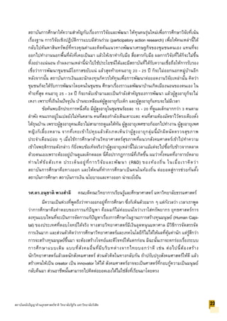 สถาบันการศึกษาให้ความสาคัญกับเรื่องการวิจัยและพัฒนา ให้ทุนคนรุ่นใหม่เพื่อการศึกษาวิจัยที่เน้น
เรื่องฐาน การวิจัยเชิงปฏิบัติการแบบมีส่วนร่วม (participatory action research) เพื่อให้คนเหล่านี้ได้
กลับไปค้นหาสินทรัพย์ที่ทรงคุณค่าและคิดค้นแนวทางพัฒนาเศรษฐกิจของชุมชนตนเอง แทนที่จะ
ออกไปทางานนอกพื้นที่ดังที่เคยเป็นมา แล้วให้เขาทากับมือ สื่อสารกับมือ ผลการวิจัยที่ได้ก็จะไม่ขึ้น
หิ้งอย่างแน่นอน ถ้าผลงานเหล่านี้นาไปใช้ประโยชน์ได้และมีสถาบันที่ได้รับความเชื่อถือให้การรับรอง
เชื่อว่าการพัฒนาชุมชนมีโอกาสขยับแน่ แล้วสุดท้ายคนอายุ 20 - 25 ปี ก็จะไม่ออกนอกหมู่บ้านอีก
หลังจากนั้น สถาบันการเงินและนักลงทุนก็ควรให้ทุนเพื่อการพัฒนาต่อยอดงานวิจัยเหล่านั้น คิดว่า
ชุมชนก็จะได้รับการพัฒนาโดยคนในชุมชน ศึกษาเรื่องราวแลพัฒนาบ้านเกิดเมืองนอนของตนเอง ใน
ท้ายที่สุด คนอายุ 25 - 34 ปี ก็จะกลับเข้ามาและเป็นกาลังสาคัญของการพัฒนา แล้วผู้สูงอายุก็จะไม่
เหงา เพราะที่เถินในปัจจุบัน บ้านจะเหลือแต่ผู้สูงอายุกับเด็ก และผู้สูงอายุก็แทบจะไม่มีเวลา
ข้อค้นพบอีกประการหนึ่งคือ มีผู้สูงอายุในชุมชนร้อยละ 15 - 20 ที่ดูแลเด็กมากกว่า 3 คนตาม
ลาพัง คนแรกอยู่ในเปลยังไม่ทันคลาน คนที่สองกาลังเดินเตาะแตะ คนที่สามต้องมัดขาไว้ตรงเตียงตั่ง
ใต้ถุนบ้าน เพราะผู้สูงอายุคนเดียวไม่สามารถดูแลได้ทัน ผู้สูงอายุเพศชายก็ออกไปทางาน ผู้สูงอายุเพศ
หญิงก็เลี้ยงหลาน จากที่เคยเข้าไปคุยแล้วสังเกตเห็นว่าผู้สูงอายุกลุ่มนี้มักผิดนัดตรวจสุขภาพ
ประจาเดือนบ่อย ๆ เมื่อใช้การศึกษาด้านวิทยาศาสตร์สุขภาพที่ผนวกสังคมศาสตร์เข้าไปทาความ
เข้าใจพฤติกรรมดังกล่าว ก็ยิ่งพบข้อเท็จจริงว่าผู้สูงอายุเหล่านี้ไม่เวลาแม้แต่จะไปซื้อกับข้าวจากตลาด
ด้วยตนเองเพราะต้องอยู่บ้านดูแลเด็กตลอด นี่คือปรากฏการณ์ที่เกิดขึ้น ผมว่าทั้งหมดที่อาจารย์หลาย
ท่านให้ข้อสังเกต ประเด็นอยู่ที่การวิจัยและพัฒนา (R&D) ของท้องถิ่น ในเมื่อเราคิดว่า
สถาบันการศึกษาคือทางออก และให้คนที่ทาการศึกษาเป็นคนในท้องถิ่น ต่อยอดสู่การช่วยกันตั้ง
สถาบันการศึกษา สถาบันการเงิน นโยบายและทางออก น่าจะยั่งยืน
รศ.ดร.อนุชาติ พวงสาลี คณบดีคณะวิทยาการเรียนรู้และศึกษาศาสตร์ มหาวิทยาลัยธรรมศาสตร์
มีความเป็นห่วงที่พูดถึงว่าทางออกอยู่ที่การศึกษา ซึ่งก็เห็นด้วยมาก ๆ แต่กังวลว่า เวลาเราพูด
ว่าการศึกษาคือคาตอบของการแก้ปัญหา คือผมก็ไม่ค่อยแน่ใจว่าเราใส่ทรัพยากร ยุทธศาสตร์การ
ลงทุนแบบไหนที่จะเป็นการจัดการแก้ปัญหาเรื่องการศึกษาในฐานะการสร้างทุนมนุษย์ (Human Capi-
tal) ของประเทศที่ตอบโจทย์ได้จริง ทางสายวิทยาศาสตร์มีเงินอุดหนุนมหาศาล มีวิธีการจัดสรรจัด
การเงินมาก และส่วนตัวคิดว่าการศึกษาวิทยาศาสตร์และเทคโนโลยีก็ไม่ได้ให้ผลที่คุ้มค่านัก แต่รู้สึกว่า
การจะสร้างทุนมนุษย์ขึ้นมา จะต้องสร้างโจทย์และตีโจทย์ให้แตกก่อน มิฉะนั้นเราจะตกร่องเรื่องระบบ
การศึกษาแบบเดิม แบบที่สังคมอื่นที่มีบริบทต่างจากไทยบอกว่าดี เช่น ต่อไปนี้ต้องสร้าง
นักวิทยาศาสตร์แล้วลดนักสังคมศาสตร์ ส่วนตัวคิดในทางกลับกัน ถ้าปรับปรุงสังคมศาสตร์ให้ดี แล้ว
สร้างคนให้เป็น creator เป็น innovator ให้ได้ สังคมศาสตร์อาจจะเป็นศาสตร์ที่กอบกู้ความเป็นมนุษย์
กลับคืนมา ส่วนอาชีพนั้นสามารถไปคิดต่อยอดเองได้ไม่ใช่สิ่งที่เรียนมาโดยตรง
23สถาบันคลังปัญญาด้านยุทธศาสตร์ชาติ วิทยาลัยรัฐกิจ มหาวิทยาลัยรังสิต
 