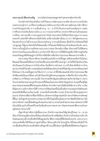 รศ.ดร.ณรงค์ เพ็ชรประเสริฐ อาจารย์ประจาคณะเศรษฐศาสตร์ จุฬาลงกรณ์มหาวิทยาลัย
โครงสร้างครัวเรือนเถินคือภาพทั่วไปของภาคอีสานและภาคเหนือ สังเกตว่าเราจะไม่เห็น
เกษตรกรอายุต่ากว่า 20 ปีในภาคเหนือและภาคอีสาน ยกเว้นภาคใต้ เพราะสมัยก่อนเรามีการศึกษา
ภาคบังคับอยู่แค่ระดับ ป.4 ฉะนั้นเด็กอายุ 15 - 16 ปี จึงเริ่มแต่งงานแล้วและมีลูกมาก แต่พอ
การศึกษาภาคบังคับเริ่มขยายเป็น ม.3 ม.6 การแต่งงานก็ช้าลง ประชากรก็ช้าลงตามลักษณะของ
การศึกษา เพราะฉะนั้น การควบคุมประชากรในต่างประเทศเขาไม่ได้ออกไปควบคุมการวางแผน
ครอบครัว แต่เขาใช้การศึกษามาเป็นตัวบังคับ ฉะนั้น คนในอดีต เมื่อจบ ป.4 ป.7 ก็เข้าสู่ตลาดแรงงาน
โดยเฉพาะโรงงาน ในปี พ.ศ.2524 มีแรงงานเด็กอายุ 10 ขวบเต็มไปหมด เมื่อเข้าโรงงานกันหมดก็ไม่มี
เวลาดูแลลูก ได้ลูกมาก็ส่งกลับไปให้พ่อแม่เลี้ยง จึงไม่แปลกที่หนึ่งครอบครัวจะมีคนแก่กับเด็ก เพราะ
วัยทางานไปอยู่ในโรงงานหรือสถานประกอบการหมด อีสานมีมากที่สุด เป็นภาพทั่วไปที่สัดส่วน
ประชากรจะเป็นแบบแอบเปิ้ลแหว่ง ยกเว้นภาคใต้ เนื่องจากภาคใต้มีสังคมมุสลิม จึงมีการอยู่กันเป็น
ครอบครัวสมบูรณ์ให้เห็นอยู่มาก อีกทั้งภาคใต้ยังมีทางเลือกในการประกอบอาชีพเยอะกว่าภาคอื่น ๆ
ประการต่อมาเรื่องการศึกษา ส่วนหนึ่งยอมรับที่อาจารย์เกื้อพูด แต่อีกส่วนหนึ่งทาไมไม่มอง
ฟินแลนด์ ฟินแลนด์ไม่ได้บอกว่าสายไหนที่ช่วยประเทศชาติได้ แต่เขาดูว่า เขาไม่ได้บังคับเด็กมาเรียน
เด็กเรียนนอกโรงเรียนมากกว่าในโรงเรียน วันหนึ่งทาการบ้านแค่ 10 นาที สัปดาห์หนึ่งทาการบ้าน
อย่างมากก็แค่ชั่วโมงเดียว จะชอบสังคมศาสตร์หรือชอบวิทยาศาสตร์ก็ไม่สาคัญ อย่างสายสังคมศาสตร์
ที่เด็กชอบๆ กัน คนหนึ่งพูดภาษาได้มากกว่า 3 ภาษา เท่านี้ก็เพียงพอแล้วสาหรับการประกอบอาชีพ
เด็กฟินแลนด์เป็นแบบนี้หมด แล้วเด็กก็ชอบเรียนรู้ด้วยตนเองอยู่เสมอ อาชีพเกี่ยวกับการท่องเที่ยว
อาชีพต่างๆ ทาได้หมด เพราะฉะนั้น วิทยาศาสตร์สาคัญแล้วแต่สังคมศาสตร์อาจสาคัญกว่า เพราะ
วิทยาศาสตร์หลายอย่างจะถูกจักรกลแทนที่ได้หมดในอนาคต หรือถ้าเป็นรูปธรรม กองทุนที่ใหญ่ที่สุด
ของภาคประชาชนขณะนี้คือกองทุนประกันสังคม ถ้าเราจัดการอย่างไม่มีประสิทธิภาพ ภายใน 10 ปีจะ
มีปัญหามาก แต่ถ้าเราจัดการได้ดี เราสามารถใช้ทุนก้อนหนึ่งในเบื้องต้นจากกองทุนประกันสังคมแล้ว
ต่อยอดให้เพิ่มขึ้นมาเองในภายหลัง อาจจะเริ่มด้วยเงินเพียง 30,000 ล้านบาทมาตั้งกองทุนธนาคาร
แรงงาน เงินจานวนนี้จะงอกขึ้นมาได้เรื่อยๆ แล้วสามารถเป็นฐานทุนต่อไป เพราะถ้ามีธนาคารลักษณะ
นี้ขึ้นมา ต่อไปลูกจ้างทุกคนก็จะเอาเงินมาฝากที่นี่ ปัจจุบันนี้เหตุใดธนาคารพาณิชย์ถึงคัดค้านการตั้ง
ธนาคารดังกล่าว ขณะนี้เงินเดือนลูกจ้างของโรงงานต่างๆ เขาจะโอนเข้าธนาคารหมด แล้วธนาคารก็ให้
บัตรเอทีเอ็ม ลูกจ้างทั้งหมดก็ไปกดเงินเดือนตัวเองจากธนาคารมา เงินมหาศาลเหล่านี้สามารถย้ายมา
อยู่ในธนาคารแรงงานได้
ปัญหาอีกอย่างคือการกู้หนี้นอกระบบ หัวหน้างานจะปล่อยให้ลูกน้องกู้ร้อยละ 10 - 20 ต่อ
เดือน ถ้าใครตกลงกู้ก็เอาบัตรเอทีเอ็มมาเป็นหลักประกัน พอสิ้นเดือน หัวหน้างานก็กดเงินจากบัตร หัก
เงินต้นและดอกเบี้ย ส่วนที่เหลือก็ให้คืนลูกน้องไป นี่คือการเป็นหนี้ที่มีเป็นหลักประกัน 100% หากเรา
จะนาแนวคิดนี้มาใช้ก็ตั้งธนาคารลูกจ้างขึ้นมา ใช้ระบบเดียวกัน ใครจะกู้เงิน ก็ตั้งบัตรเอทีเอ็มไว้ ถึง
เวลาสิ้นเดือนก็หักเงิน ส่วนที่เหลือจ่ายคืนลูกหนี้ ระบบนี้จึงเป็นการกู้หนี้ยืมสินที่มีหลักประกันสูงมาก
24สถาบันคลังปัญญาด้านยุทธศาสตร์ชาติ วิทยาลัยรัฐกิจ มหาวิทยาลัยรังสิต
 