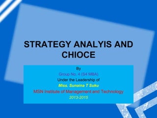 STRATEGY ANALYIS AND
CHIOCE
By
Group No. 4 (S4 MBA)
Under the Leadership of
Miss. Sunaina T Suku
MSN Institute of Management and Technology
2013-2015
 