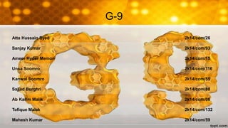 G-9
Atta Hussain Syed 2k14/com/26
Sanjay Kumar 2k14/com/93
Ameer Hyder Memon 2k14/com/15
Unsa Soomro 2k14/com/116
Kanwal Soomro 2k14/com/55
Sajjad Burghri 2k14/com/88
Ab Karim Malik 2k14/com/06
Tofique Malak 2k14/com/132
Mahesh Kumar 2k14/com/59
 