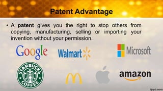 Patent Advantage
• A patent gives you the right to stop others from
copying, manufacturing, selling or importing your
invention without your permission.
 