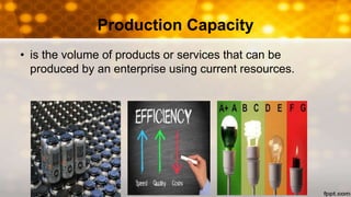 Production Capacity
• is the volume of products or services that can be
produced by an enterprise using current resources.
 