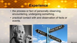 Experience
• the process or fact of personally observing,
encountering, undergoing something.
• practical contact with and observation of facts or
events.
 