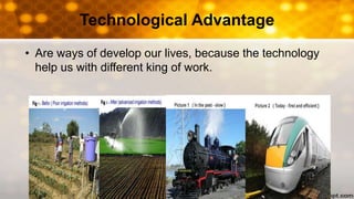 Technological Advantage
• Are ways of develop our lives, because the technology
help us with different king of work.
 
