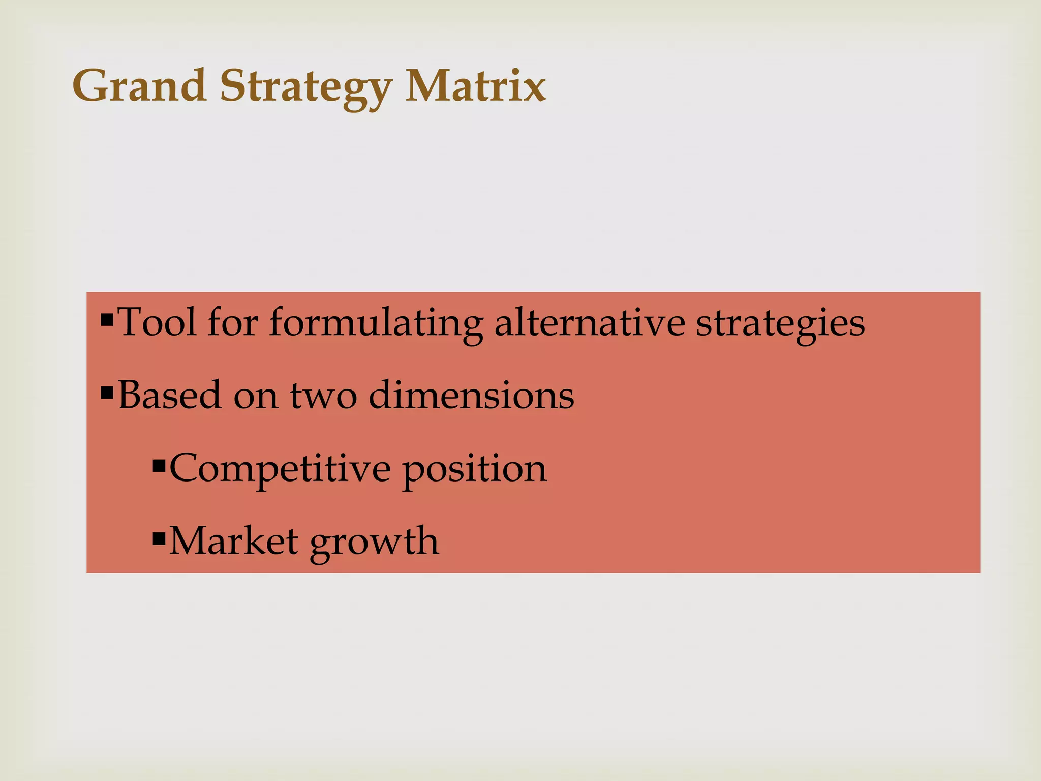 Grand Strategy Matrix




 Tool for formulating alternative strategies
 Based on two dimensions
   Competitive position
   Market growth
 