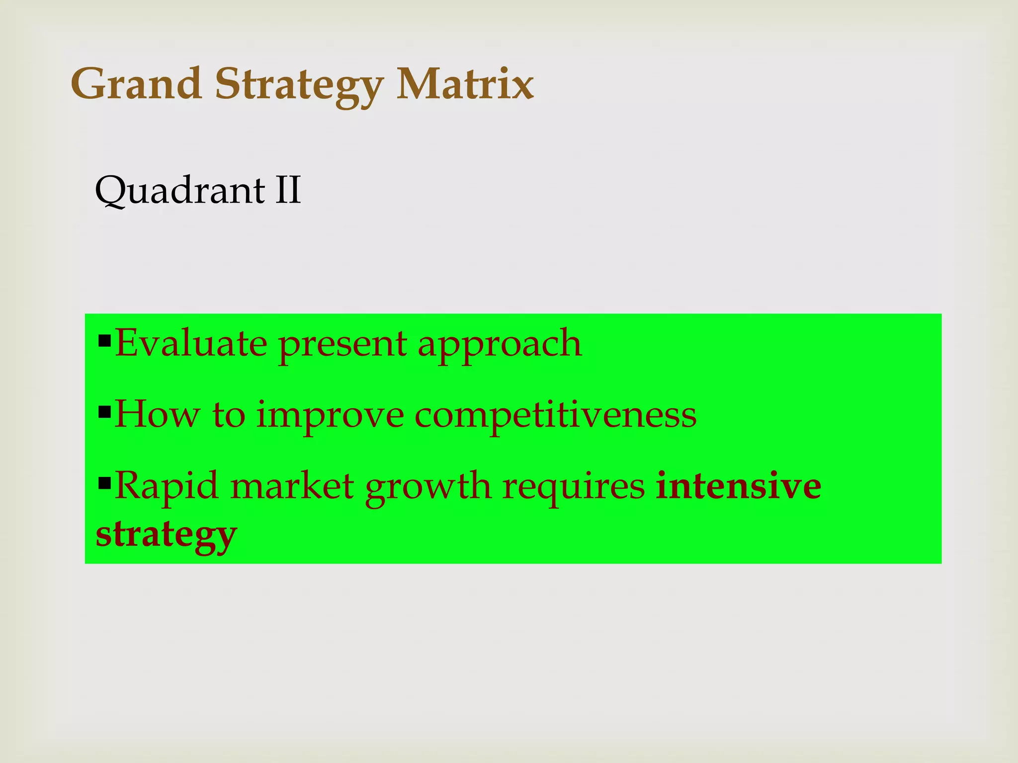 Grand Strategy Matrix

 Quadrant II


 Evaluate present approach
 How to improve competitiveness
 Rapid market growth requires intensive
 strategy
 