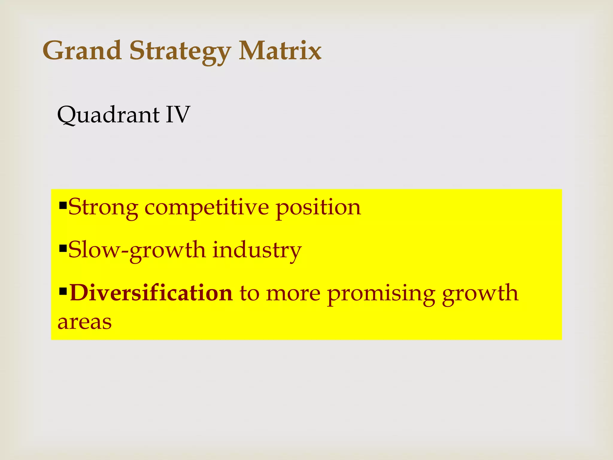 Grand Strategy Matrix

 Quadrant IV


 Strong competitive position
 Slow-growth industry
 Diversification to more promising growth
 areas
 