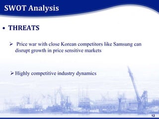 • THREATS
 Price war with close Korean competitors like Samsung can
disrupt growth in price sensitive markets
Highly competitive industry dynamics
SWOT Analysis
12
 