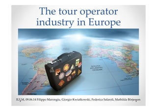 The tour operator
industry in Europe
IULM, 09.06.14 Filippo Marongiu, Giorgio Kwiatkowski, Federica Salaroli, Mathilda Börjesson
 