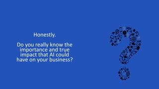 Honestly.
Do you really know the
importance and true
impact that AI could
have on your business?
 