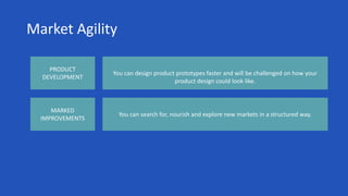 Market Agility
PRODUCT
DEVELOPMENT
MARKED
IMPROVEMENTS
You can design product prototypes faster and will be challenged on how your
product design could look like.
You can search for, nourish and explore new markets in a structured way.
 