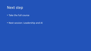 Next step
• Take the full course
• Next session: Leadership and AI
 