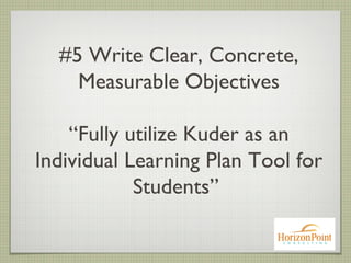 #5 Write Clear, Concrete,
Measurable Objectives
“Fully utilize Kuder as an
Individual Learning Plan Tool for
Students”
 