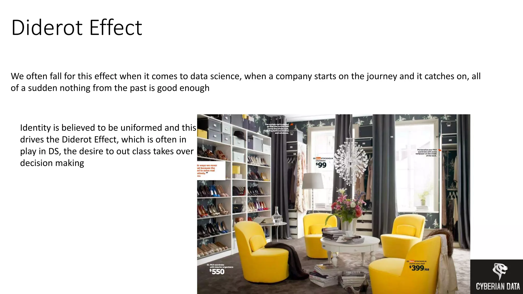 Diderot Effect
We often fall for this effect when it comes to data science, when a company starts on the journey and it catches on, all
of a sudden nothing from the past is good enough
Identity is believed to be uniformed and this
drives the Diderot Effect, which is often in
play in DS, the desire to out class takes over
decision making
 