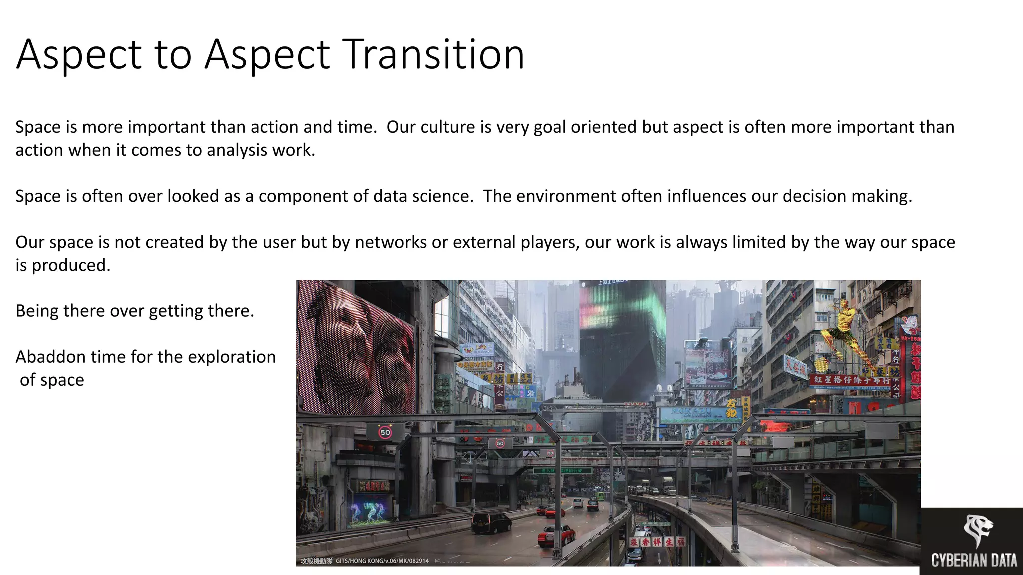Aspect to Aspect Transition
Space is more important than action and time. Our culture is very goal oriented but aspect is often more important than
action when it comes to analysis work.
Space is often over looked as a component of data science. The environment often influences our decision making.
Our space is not created by the user but by networks or external players, our work is always limited by the way our space
is produced.
Being there over getting there.
Abaddon time for the exploration
of space
 