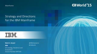 Strategy and Directions
for the IBM Mainframe
Mark S. Anzani
Mainframe
IBM
VP, Strategy, Resilience and
Ecosystems
Session Number MFT53S
@IBMzSystems
#CAWorld
 