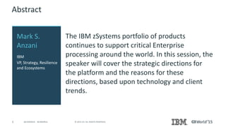 3 © 2015 CA. ALL RIGHTS RESERVED.@CAWORLD #CAWORLD
Abstract
The IBM zSystems portfolio of products
continues to support critical Enterprise
processing around the world. In this session, the
speaker will cover the strategic directions for
the platform and the reasons for these
directions, based upon technology and client
trends.
Mark S.
Anzani
IBM
VP, Strategy, Resilience
and Ecosystems
 