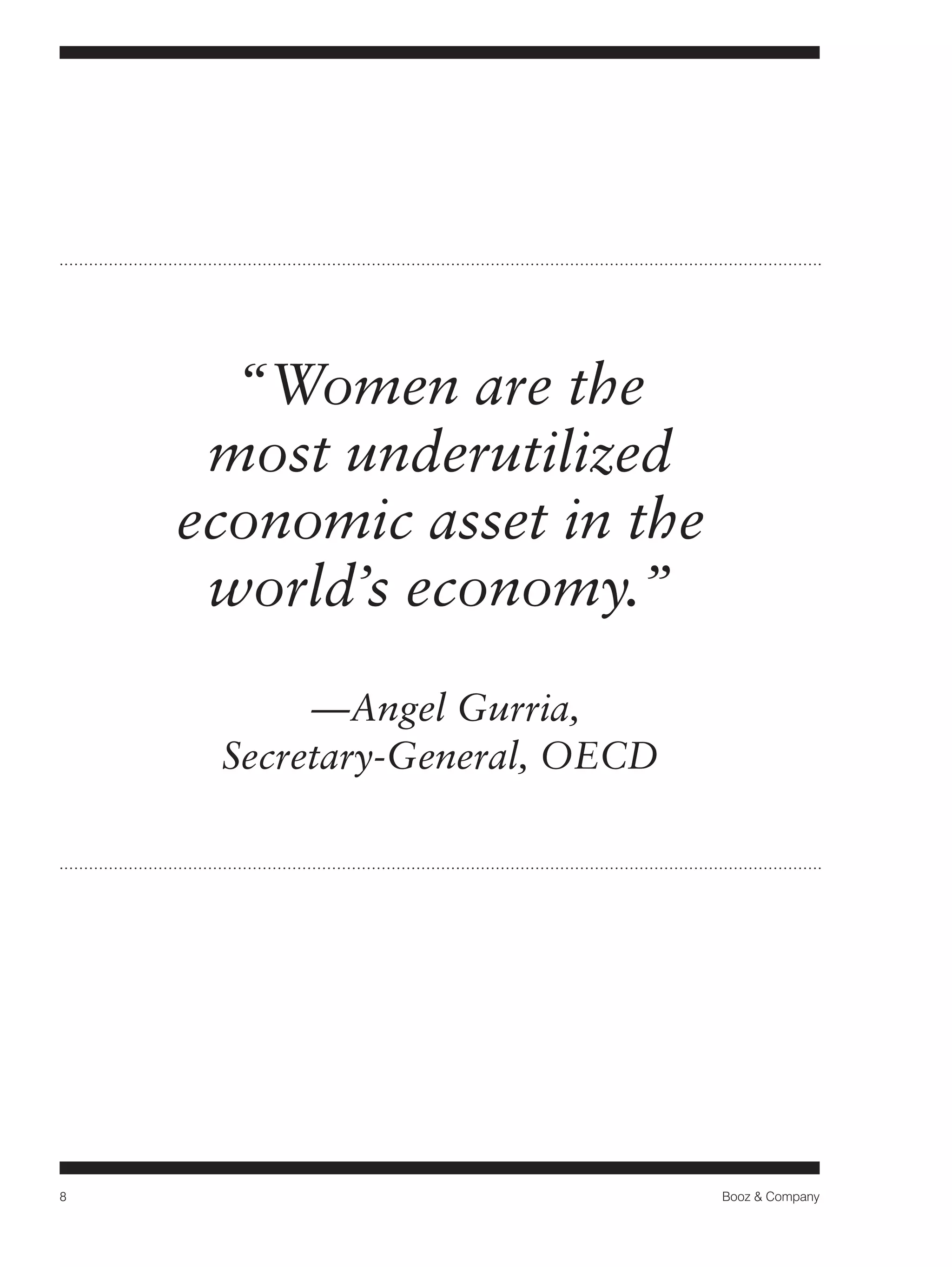 8 Booz & Company 
“Women are the 
most underutilized 
economic asset in the 
world’s economy.” 
—Angel Gurria, 
Secretary-General, OECD 
 