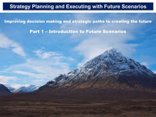 1 Strategy Planning and Executing with Future Scenarios Improving decision making and strategic paths to creating the futurePart 1 – Introduction to Future Scenarios 1 