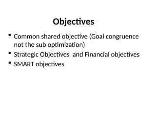 Objectives
 Common shared objective (Goal congruence
not the sub optimization)
 Strategic Objectives and Financial objectives
 SMART objectives
 