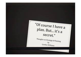 “Of	
  course	
  I
                   	
  have	
  a	
  
 plan.	
  But...	
  i
                       t's	
  a	
  
        secret.”	
  
 Thoughts	
  o
              n	
  Strategy	
  &
                                	
  Planning	
  
                     by	
  
       Lyndon	
  Wil
                            liams	
  
 