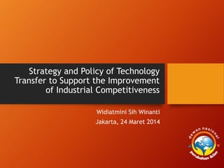 Strategy and Policy of Technology
Transfer to Support the Improvement
of Industrial Competitiveness
Widiatmini Sih Winanti
Jakarta, 24 Maret 2014
 