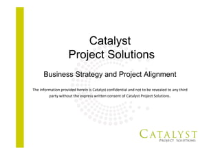 Catalyst
Project Solutions
Business Strategy and Project Alignment
The information provided herein is Catalyst confidential and not to be revealed to any third 
party without the express written consent of Catalyst Project Solutions.
 