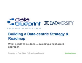 Building a Data-centric Strategy &
Roadmap
What needs to be done… avoiding a haphazard
approach
Presented by Peter Aiken, Ph.D. and Lewis Broome
 