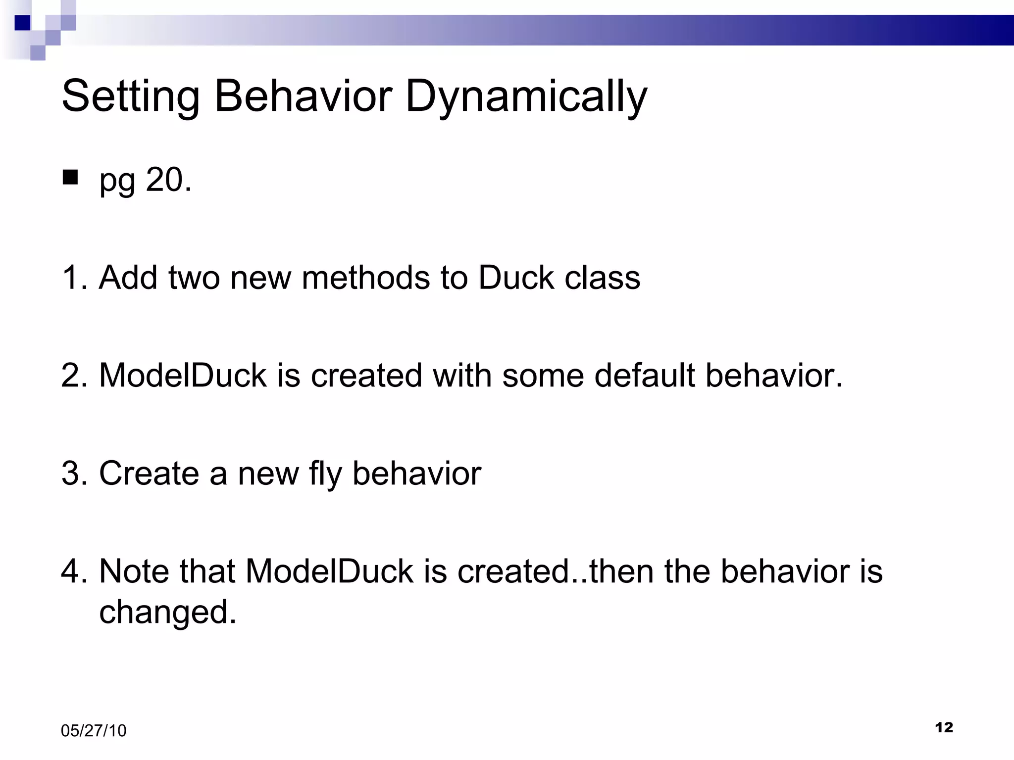 Setting Behavior Dynamically  pg 20. 1. Add two new methods to Duck class 2. ModelDuck is created with some default behavior. 3. Create a new fly behavior 4. Note that ModelDuck is created..then the behavior is changed. 05/27/10 
