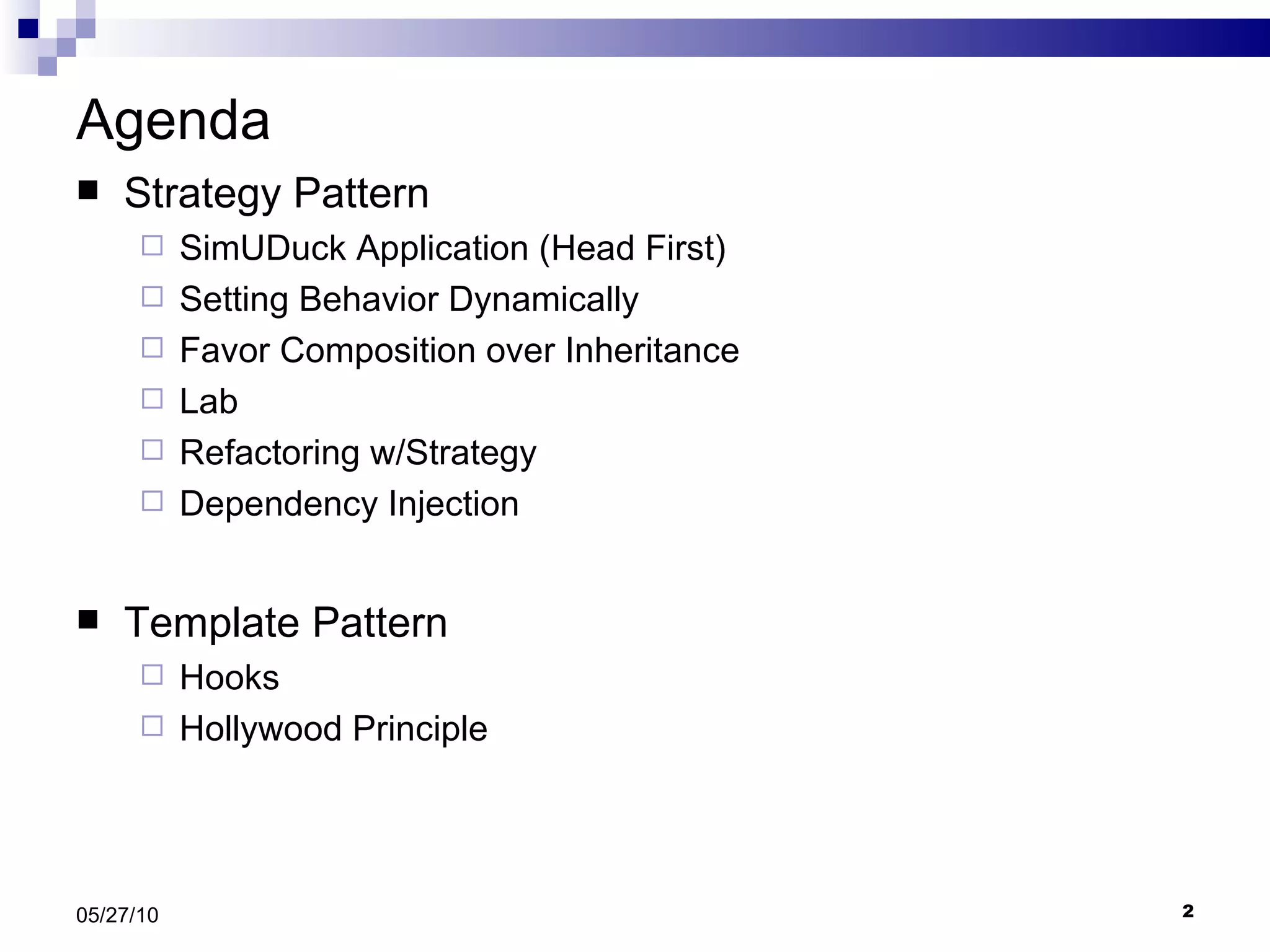 Agenda Strategy Pattern SimUDuck Application (Head First) Setting Behavior Dynamically Favor Composition over Inheritance Lab Refactoring w/Strategy Dependency Injection Template Pattern Hooks Hollywood Principle 05/27/10 