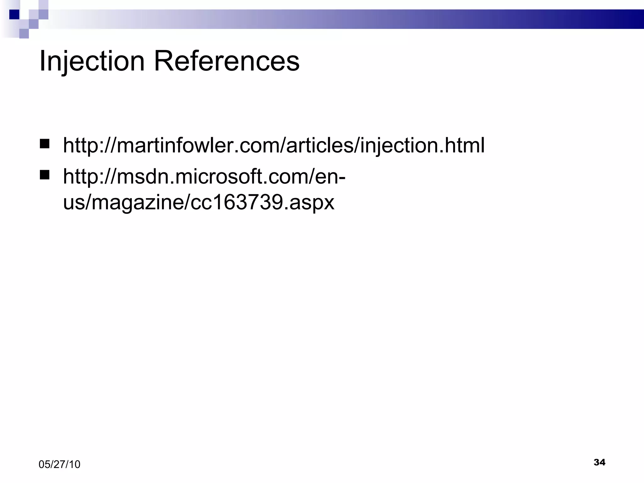 Injection References http://martinfowler.com/articles/injection.html http://msdn.microsoft.com/en-us/magazine/cc163739.aspx 05/27/10 