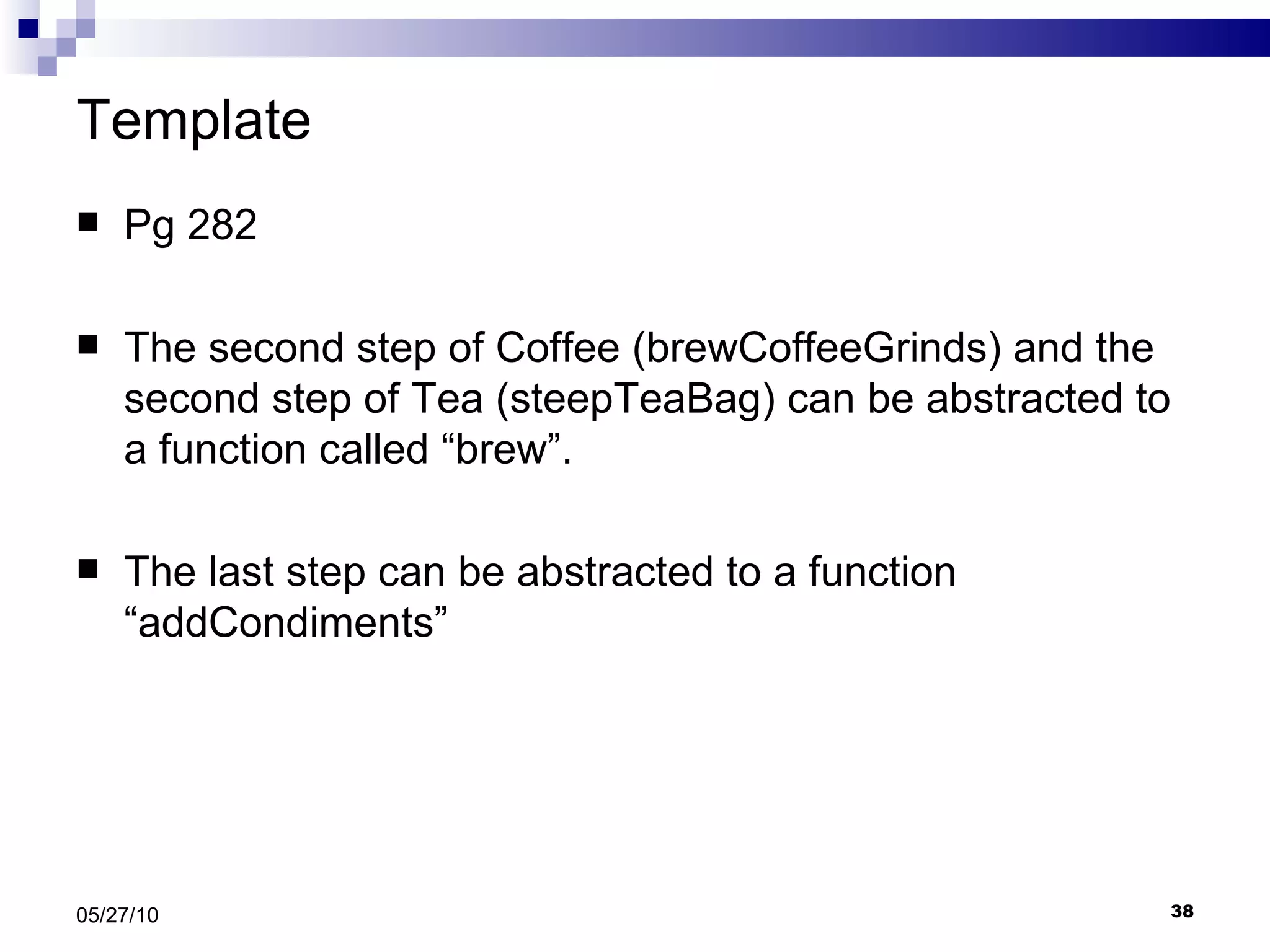 Template Pg 282 The second step of Coffee (brewCoffeeGrinds) and the second step of Tea (steepTeaBag) can be abstracted to a function called “brew”. The last step can be abstracted to a function “addCondiments” 05/27/10 