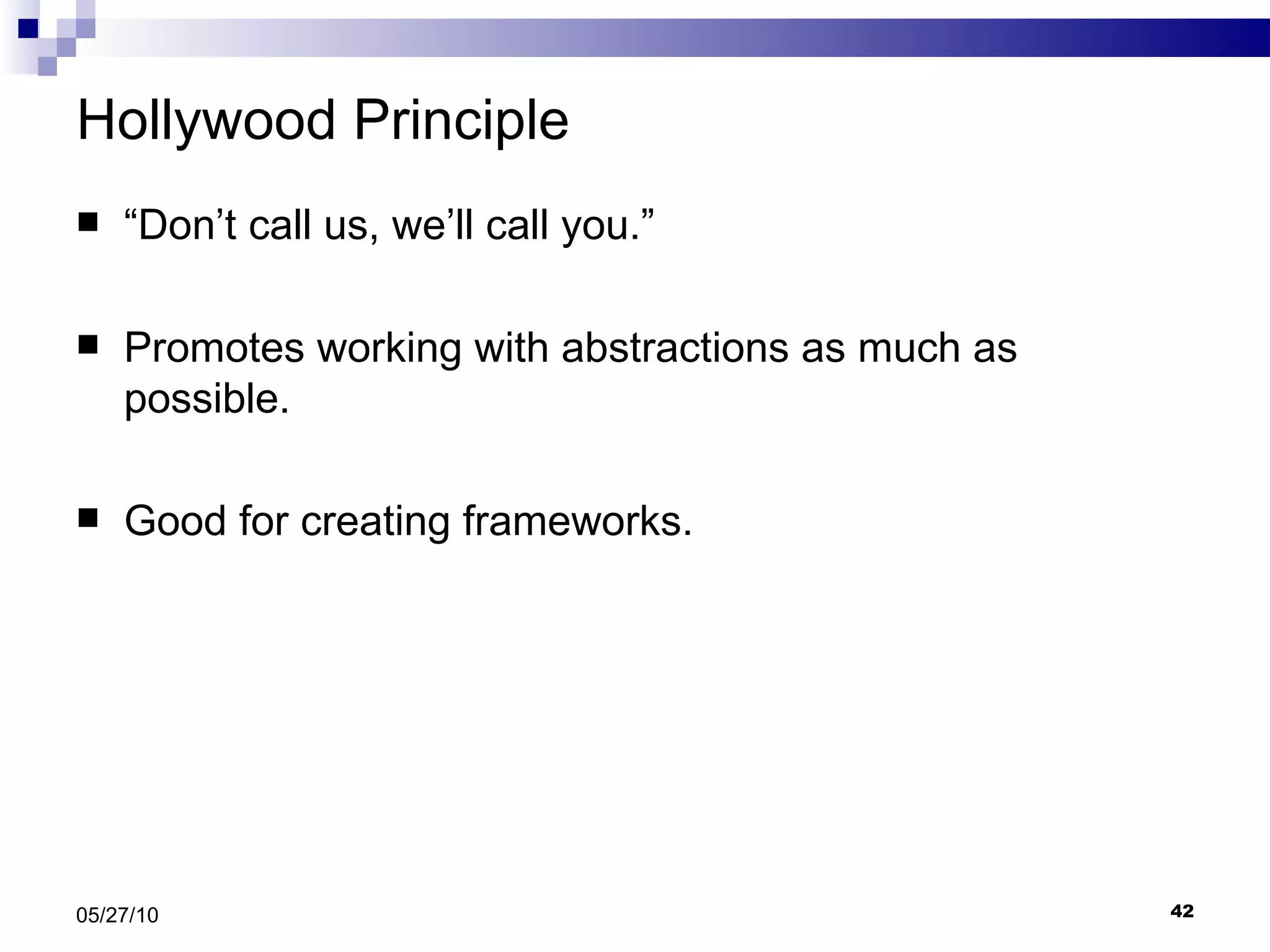 Hollywood Principle “ Don’t call us, we’ll call you.” Promotes working with abstractions as much as possible. Good for creating frameworks. 05/27/10 