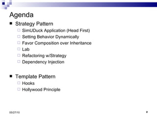 Agenda Strategy Pattern SimUDuck Application (Head First) Setting Behavior Dynamically Favor Composition over Inheritance Lab Refactoring w/Strategy Dependency Injection Template Pattern Hooks Hollywood Principle 05/27/10 
