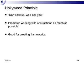 Hollywood Principle “ Don’t call us, we’ll call you.” Promotes working with abstractions as much as possible. Good for creating frameworks. 05/27/10 