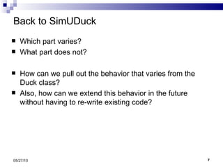 Back to SimUDuck Which part varies? What part does not? How can we pull out the behavior that varies from the Duck class?  Also, how can we extend this behavior in the future without having to re-write existing code? 05/27/10 