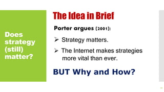 Does
strategy
(still)
matter?
The Idea in Brief
Porter argues (2001):
 Strategy matters.
 The Internet makes strategies
more vital than ever.
BUT Why and How?
12
 
