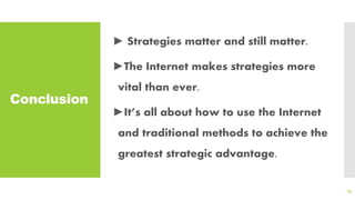 Conclusion
► Strategies matter and still matter.
►The Internet makes strategies more
vital than ever.
►It’s all about how to use the Internet
and traditional methods to achieve the
greatest strategic advantage.
53
 