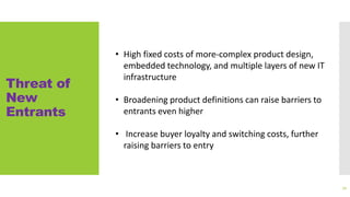Threat of
New
Entrants
71
• High fixed costs of more-complex product design,
embedded technology, and multiple layers of new IT
infrastructure
• Broadening product definitions can raise barriers to
entrants even higher
• Increase buyer loyalty and switching costs, further
raising barriers to entry
 