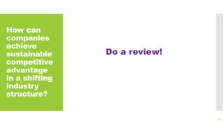 How can
companies
achieve
sustainable
competitive
advantage
in a shifting
industry
structure?
76
Do a review!
 