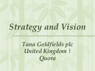 Strategy and Vision
Tana Goldfields plc
United Kingdom |
Quora
 