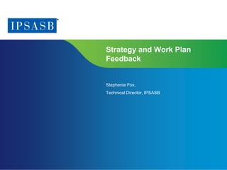 Page 1 | Proprietary and Copyrighted Information
Strategy and Work Plan
Feedback
Stephenie Fox,
Technical Director, IPSASB
 