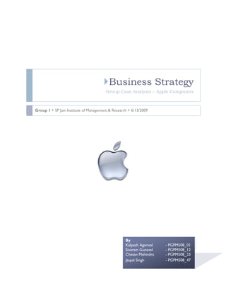 Business Strategy
                                        Group Case Analysis – Apple Computers



Group 1  SP Jain Institute of Management & Research  6/13/2009




                                                   By
                                                   Kalpesh Agarwal   - PGPM508_01
                                                   Sivaram Gunavel   - PGPM508_12
                                                   Chetan Mahindra   - PGPM508_23
                                                   Jaspal Singh      - PGPM508_47
 