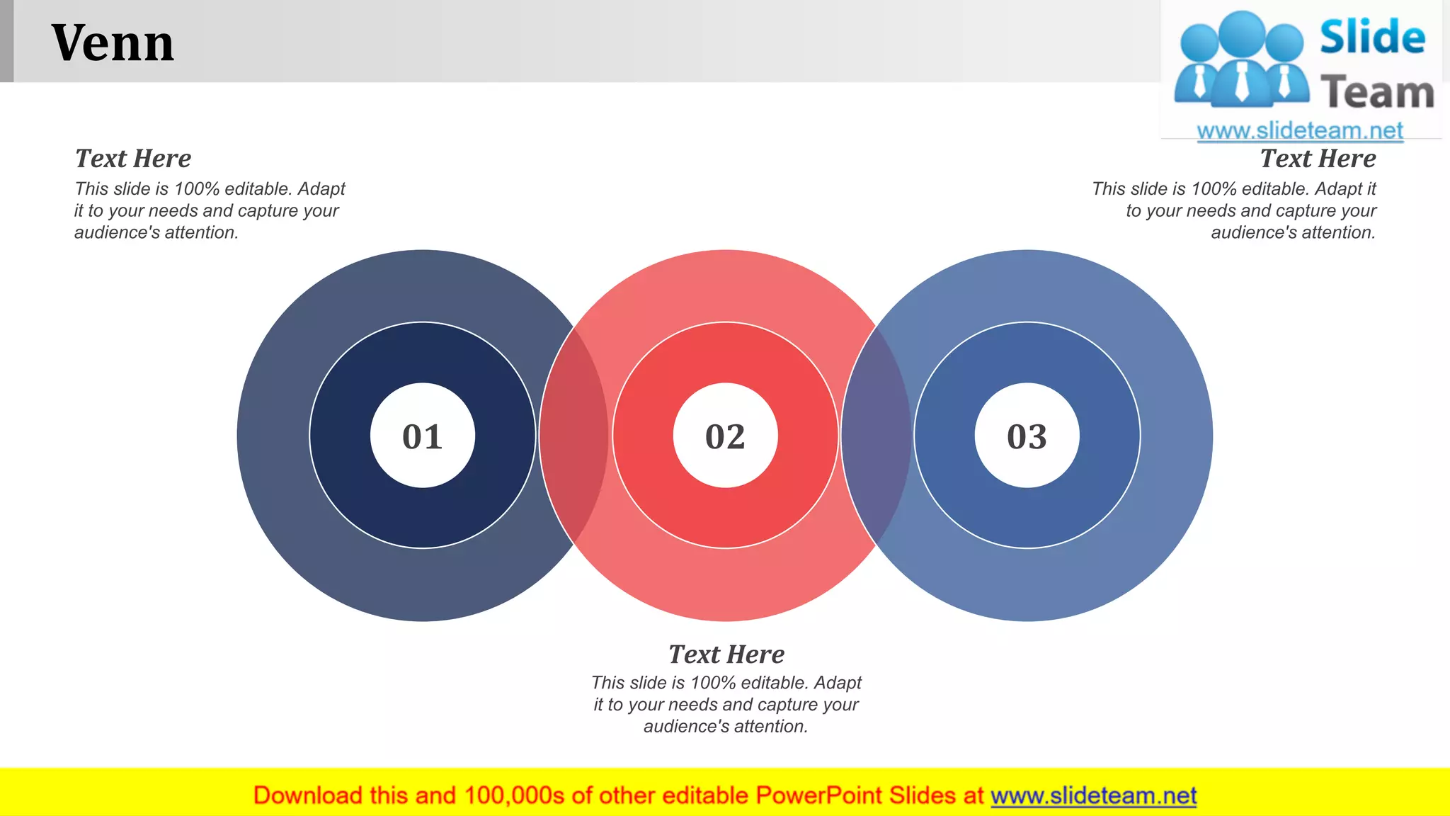 Venn
www.company name 12
01 02 03
This slide is 100% editable. Adapt
it to your needs and capture your
audience's attention.
Text Here
This slide is 100% editable. Adapt it
to your needs and capture your
audience's attention.
Text Here
This slide is 100% editable. Adapt
it to your needs and capture your
audience's attention.
Text Here
 