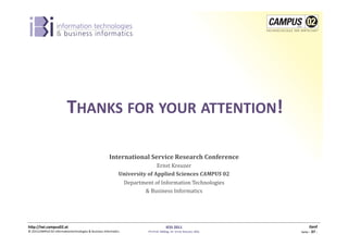 THANKS	
  FOR	
  YOUR	
  ATTENTION!	
  

                                                                        International	
  Service	
  Research	
  Conference	
  
                                                                                                     Ernst	
  Kreuzer	
  
                                                                                University	
  of	
  Applied	
  Sciences	
  CAMPUS	
  02	
  
                                                                                 Department	
  of	
  Information	
  Technologies	
  	
  
                                                                                          &	
  Business	
  Informatics	
  




h)p://iwi.campus02.at	
                                                                                           IESS	
  2011	
                                         Genf	
  
©	
  2011CAMPUS	
  02	
  Informa1ontechnologies	
  &	
  Business	
  Informa1cs	
               FH-­‐Prof.	
  MMag.	
  Dr.	
  Ernst	
  Kreuzer,	
  MSc	
     Seite	
  -­‐	
  37	
  -­‐	
  
 
